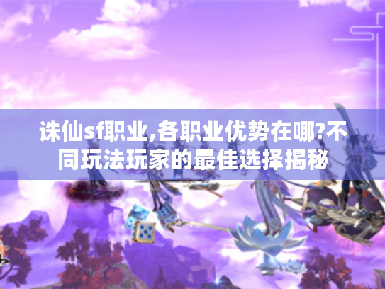 诛仙sf职业,各职业优势在哪?不同玩法玩家的最佳选择揭秘 诛仙sf职业,各职业优势在哪?不同玩法玩家的最佳选择揭秘