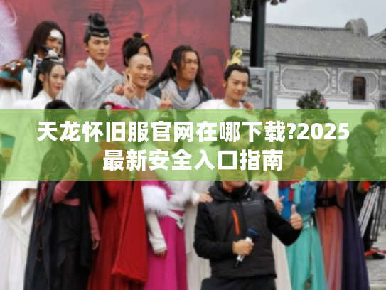 天龙怀旧服官网在哪下载?2025最新安全入口指南
