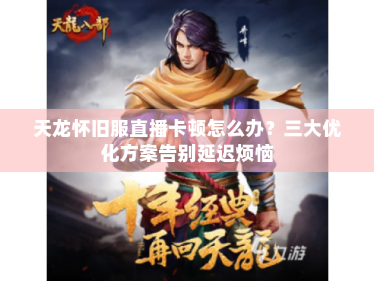天龙怀旧服直播卡顿怎么办？三大优化方案告别延迟烦恼