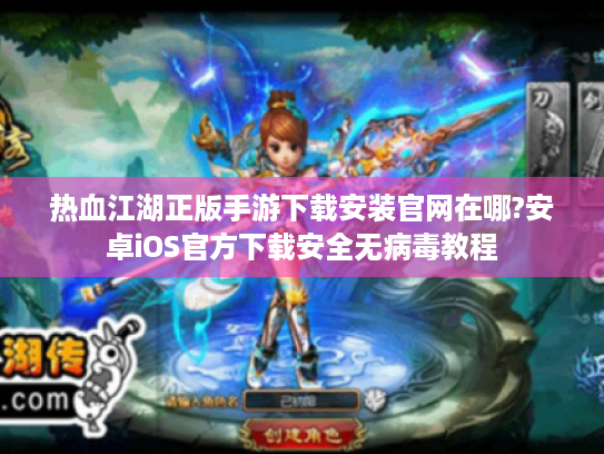 热血江湖正版手游下载安装官网在哪?安卓iOS官方下载安全无病毒教程 热血江湖正版手游下载安装官网在哪?安卓iOS官方下载安全无病毒教程