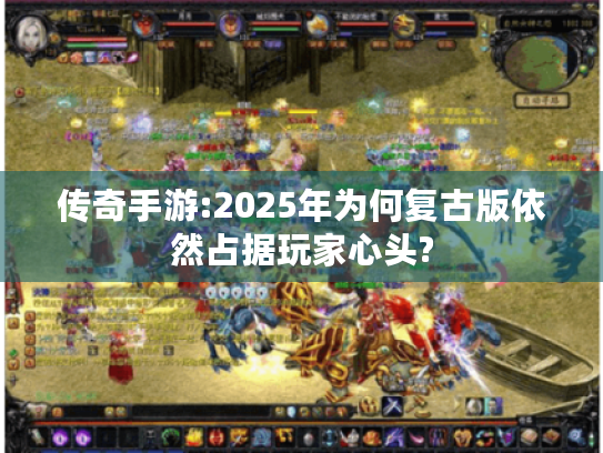 传奇手游:2025年为何复古版依然占据玩家心头? 传奇手游:2025年为何复古版依然占据玩家心头?