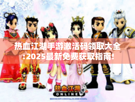 热血江湖手游激活码领取大全:2025最新免费获取指南!