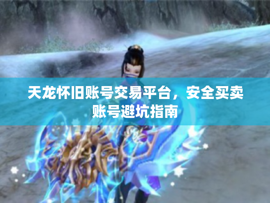 天龙怀旧账号交易平台,安全买卖账号避坑指南 天龙怀旧账号交易平台,安全买卖账号避坑指南