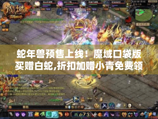 蛇年兽预售上线！魔域口袋版买赠白蛇,折扣加赠小青免费领,速来狂欢