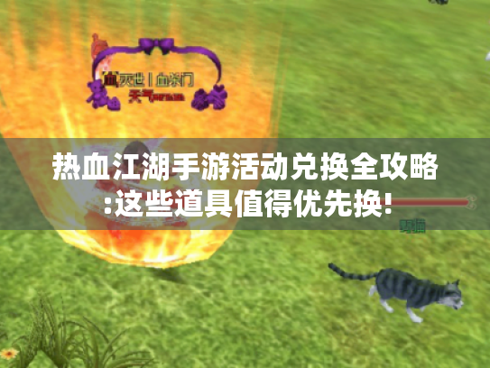 热血江湖手游活动兑换全攻略:这些道具值得优先换!