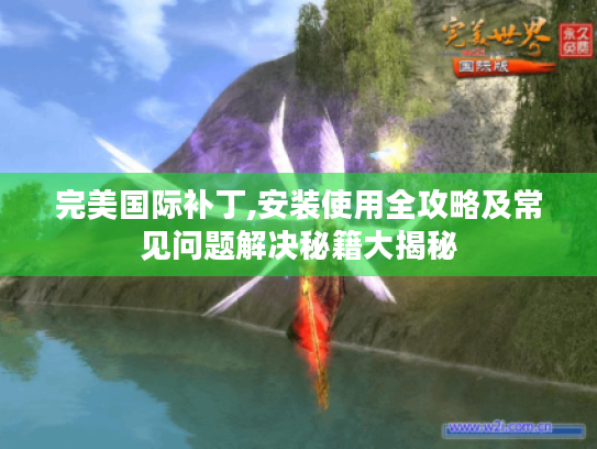 完美国际补丁,安装使用全攻略及常见问题解决秘籍大揭秘