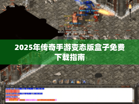2025年传奇手游变态版盒子免费下载指南 2025年传奇手游变态版盒子免费下载指南