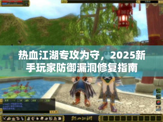 热血江湖专攻为守，2025新手玩家防御漏洞修复指南