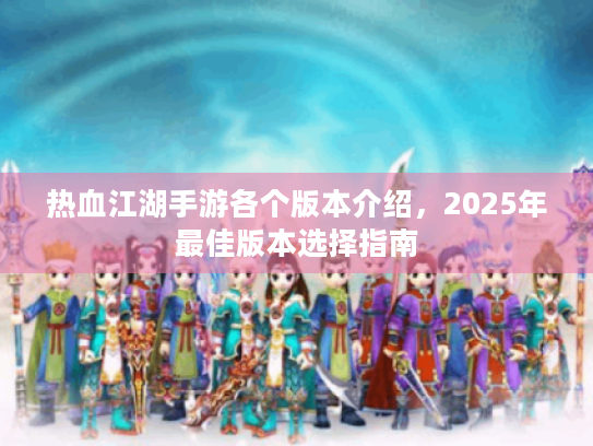 热血江湖手游各个版本介绍,2025年最佳版本选择指南 热血江湖手游各个版本介绍,2025年最佳版本选择指南
