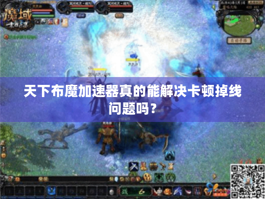 天下布魔加速器真的能解决卡顿掉线问题吗？