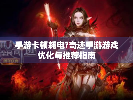 手游卡顿耗电?奇迹手游游戏优化与推荐指南