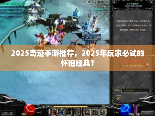 2025奇迹手游推荐，2025年玩家必试的怀旧经典？