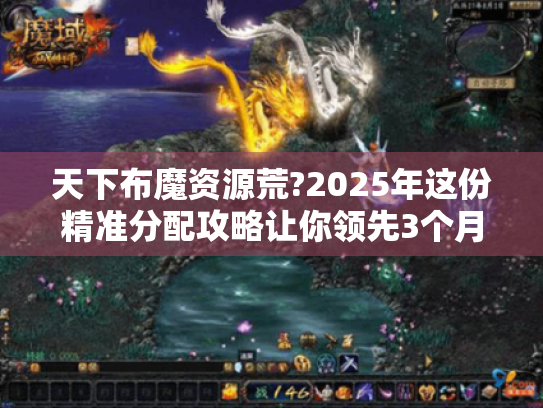 天下布魔资源荒?2025年这份精准分配攻略让你领先3个月 天下布魔资源荒?2025年这份精准分配攻略让你领先3个月