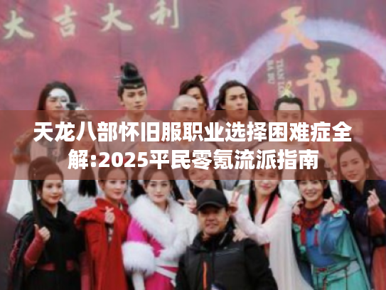 天龙八部怀旧服职业选择困难症全解:2025平民零氪流派指南 天龙八部怀旧服职业选择困难症全解:2025平民零氪流派指南