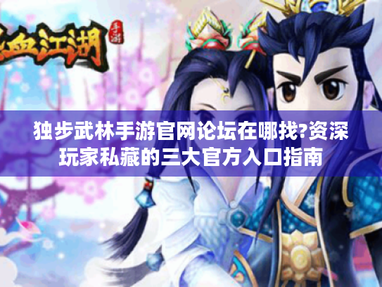 独步武林手游官网论坛在哪找?资深玩家私藏的三大官方入口指南