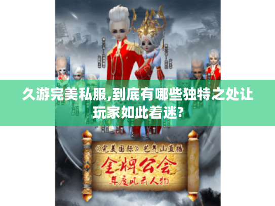 久游完美私服,到底有哪些独特之处让玩家如此着迷?