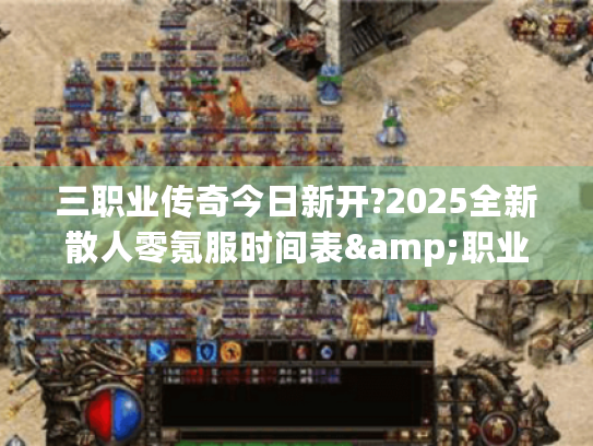 三职业传奇今日新开?2025全新散人零氪服时间表&职业攻略全解