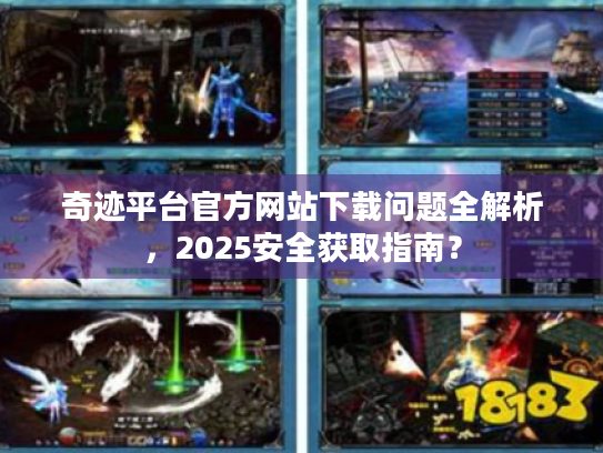 奇迹平台官方网站下载问题全解析，2025安全获取指南？