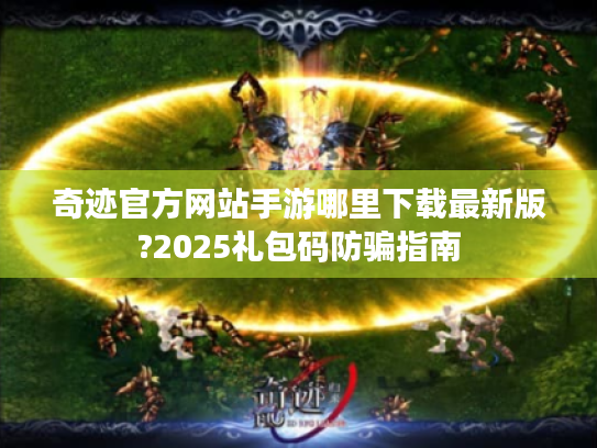 奇迹官方网站手游哪里下载最新版?2025礼包码防骗指南
