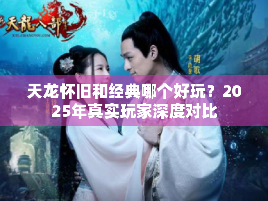 天龙怀旧和经典哪个好玩？2025年真实玩家深度对比