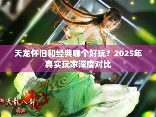 天龙怀旧和经典哪个好玩？2025年真实玩家深度对比