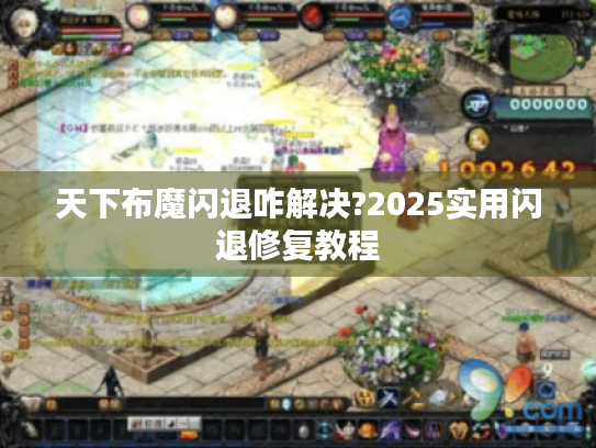 天下布魔闪退咋解决?2025实用闪退修复教程