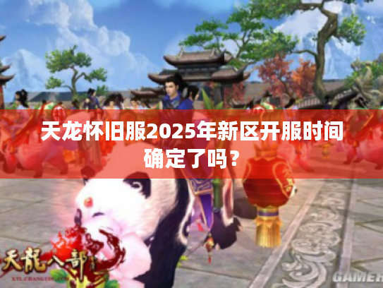 天龙怀旧服2025年新区开服时间确定了吗？