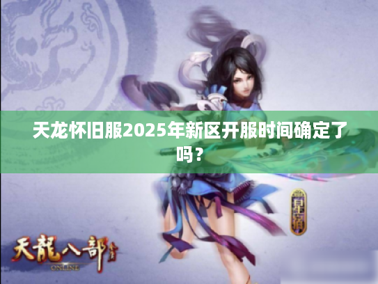 天龙怀旧服2025年新区开服时间确定了吗？