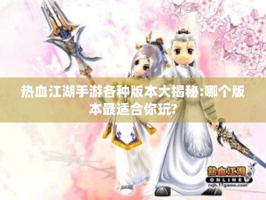 热血江湖手游各种版本大揭秘:哪个版本最适合你玩?