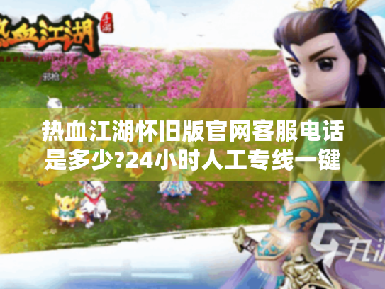 热血江湖怀旧版官网客服电话是多少?24小时人工专线一键直达