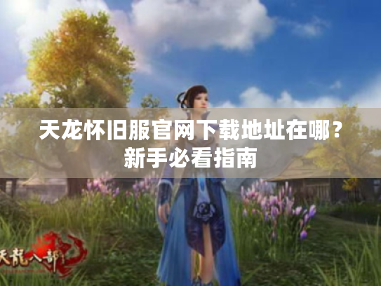 天龙怀旧服官网下载地址在哪？新手必看指南