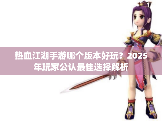 热血江湖手游哪个版本好玩？2025年玩家公认最佳选择解析