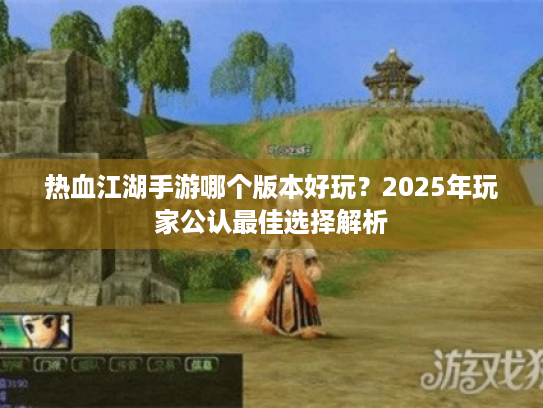 热血江湖手游哪个版本好玩？2025年玩家公认最佳选择解析