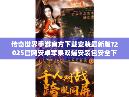 传奇世界手游官方下载安装最新版?2025官网安卓苹果双端安装包安全下载攻略