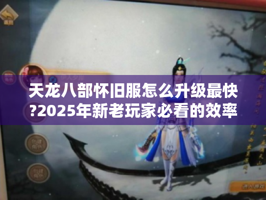 天龙八部怀旧服怎么升级最快?2025年新老玩家必看的效率手册