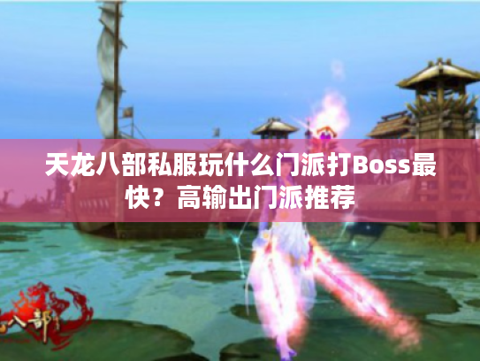 天龙八部私服玩什么门派打Boss最快？高输出门派推荐
