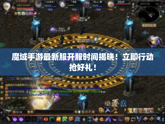 魔域手游最新服开服时间揭晓！立即行动抢好礼！