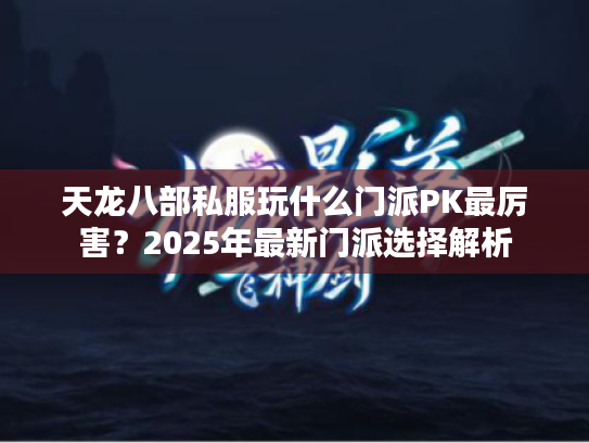 天龙八部私服玩什么门派PK最厉害?2025年最新门派选择解析 天龙八部私服玩什么门派PK最厉害?2025年最新门派选择解析