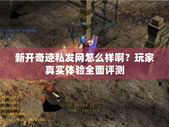 新开奇迹私发网怎么样啊?玩家真实体验全面评测 新开奇迹私发网怎么样啊?玩家真实体验全面评测