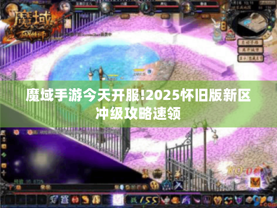 魔域手游今天开服!2025怀旧版新区冲级攻略速领