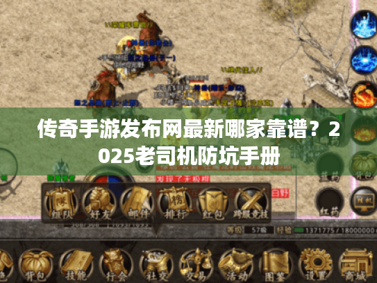 传奇手游发布网最新哪家靠谱？2025老司机防坑手册