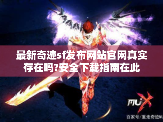 最新奇迹sf发布网站官网真实存在吗?安全下载指南在此