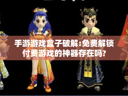 手游游戏盒子破解:免费解锁付费游戏的神器存在吗?