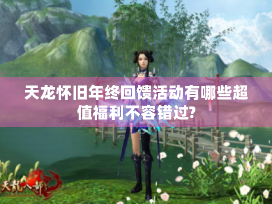 天龙怀旧年终回馈活动有哪些超值福利不容错过? 天龙怀旧年终回馈活动有哪些超值福利不容错过?