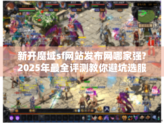 新开魔域sf网站发布网哪家强?2025年最全评测教你避坑选服! 新开魔域sf网站发布网哪家强?2025年最全评测教你避坑选服!