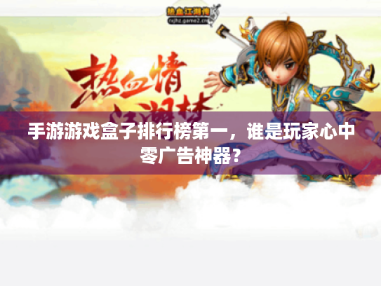 手游游戏盒子排行榜第一,谁是玩家心中零广告神器? 手游游戏盒子排行榜第一,谁是玩家心中零广告神器?