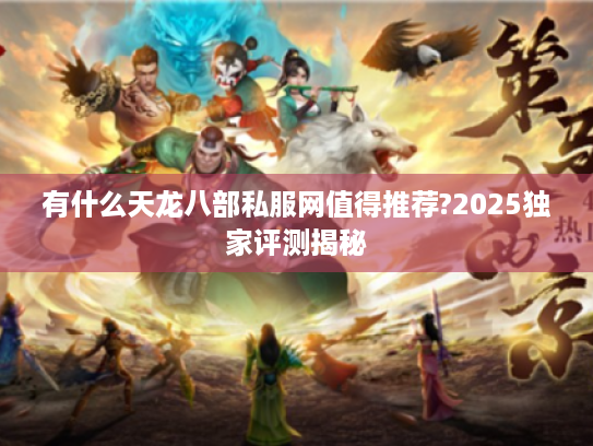 有什么天龙八部私服网值得推荐?2025独家评测揭秘