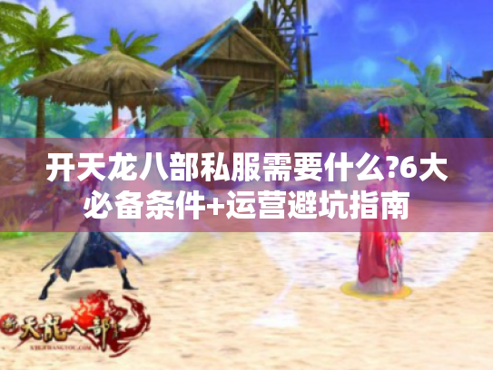 开天龙八部私服需要什么?6大必备条件+运营避坑指南