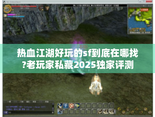 热血江湖好玩的sf到底在哪找?老玩家私藏2025独家评测