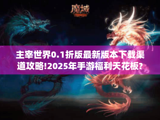 主宰世界0.1折版最新版本下载渠道攻略!2025年手游福利天花板? 主宰世界0.1折版最新版本下载渠道攻略!2025年手游福利天花板?